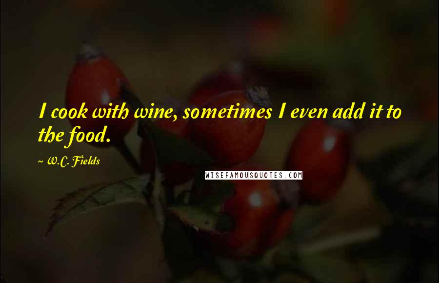 W.C. Fields Quotes: I cook with wine, sometimes I even add it to the food.