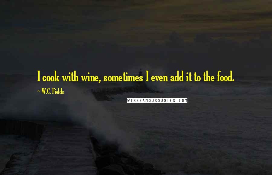 W.C. Fields Quotes: I cook with wine, sometimes I even add it to the food.