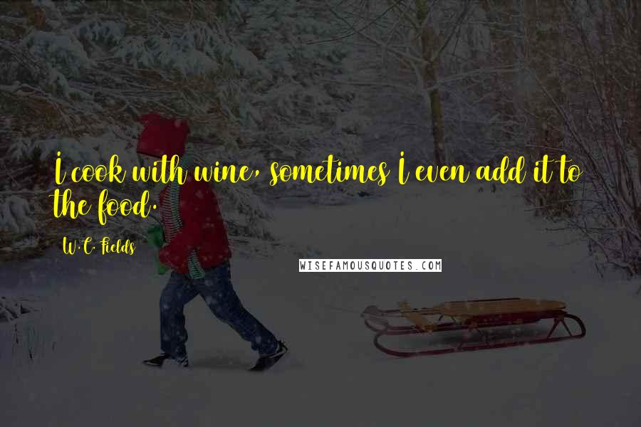 W.C. Fields Quotes: I cook with wine, sometimes I even add it to the food.