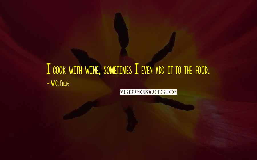 W.C. Fields Quotes: I cook with wine, sometimes I even add it to the food.