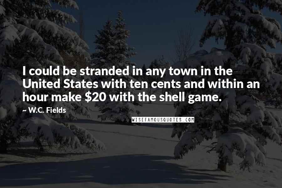 W.C. Fields Quotes: I could be stranded in any town in the United States with ten cents and within an hour make $20 with the shell game.