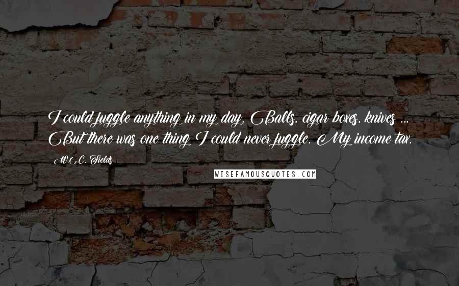 W.C. Fields Quotes: I could juggle anything in my day. Balls, cigar boxes, knives ... But there was one thing I could never juggle. My income tax.