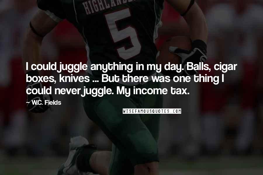 W.C. Fields Quotes: I could juggle anything in my day. Balls, cigar boxes, knives ... But there was one thing I could never juggle. My income tax.