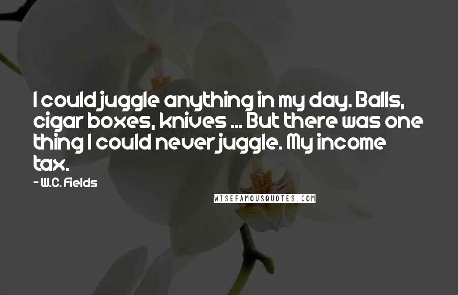 W.C. Fields Quotes: I could juggle anything in my day. Balls, cigar boxes, knives ... But there was one thing I could never juggle. My income tax.