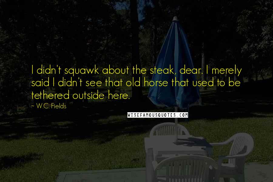 W.C. Fields Quotes: I didn't squawk about the steak, dear. I merely said I didn't see that old horse that used to be tethered outside here.