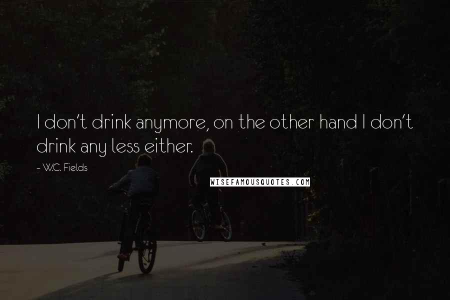 W.C. Fields Quotes: I don't drink anymore, on the other hand I don't drink any less either.