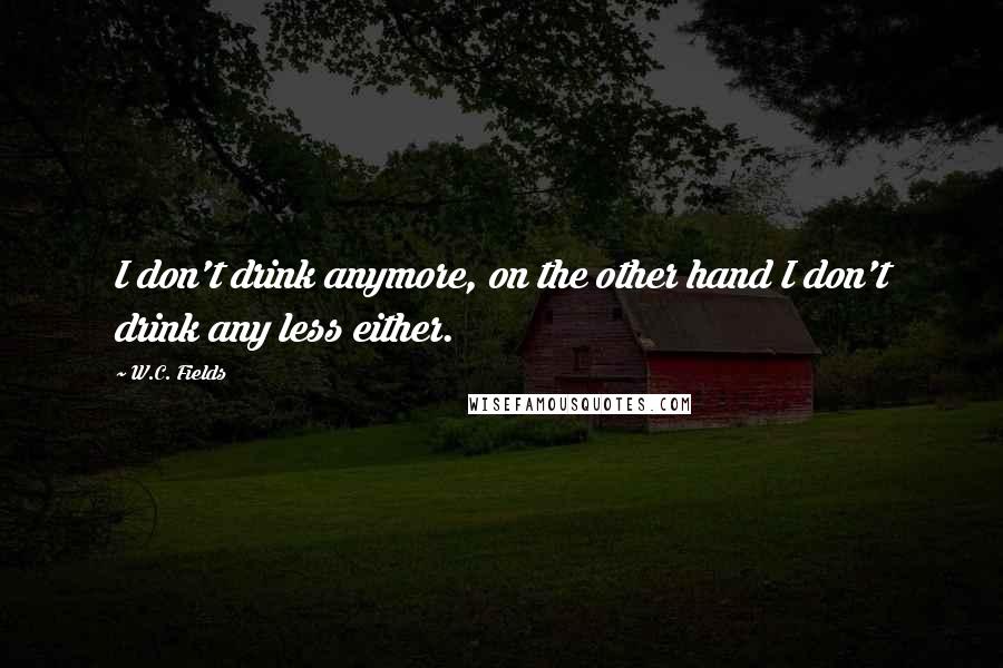 W.C. Fields Quotes: I don't drink anymore, on the other hand I don't drink any less either.