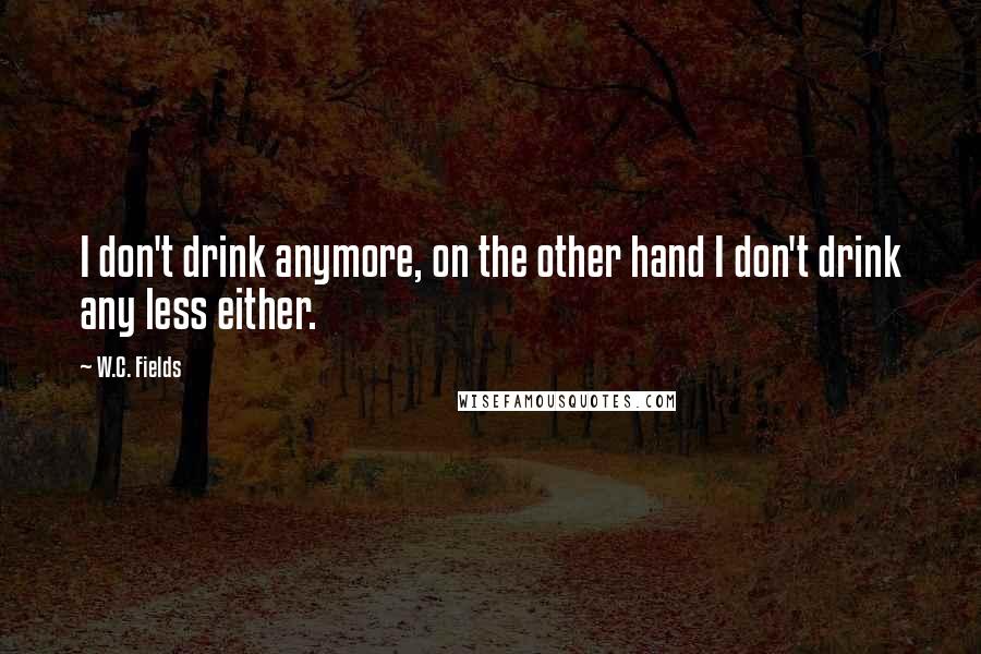 W.C. Fields Quotes: I don't drink anymore, on the other hand I don't drink any less either.