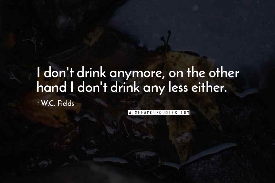 W.C. Fields Quotes: I don't drink anymore, on the other hand I don't drink any less either.
