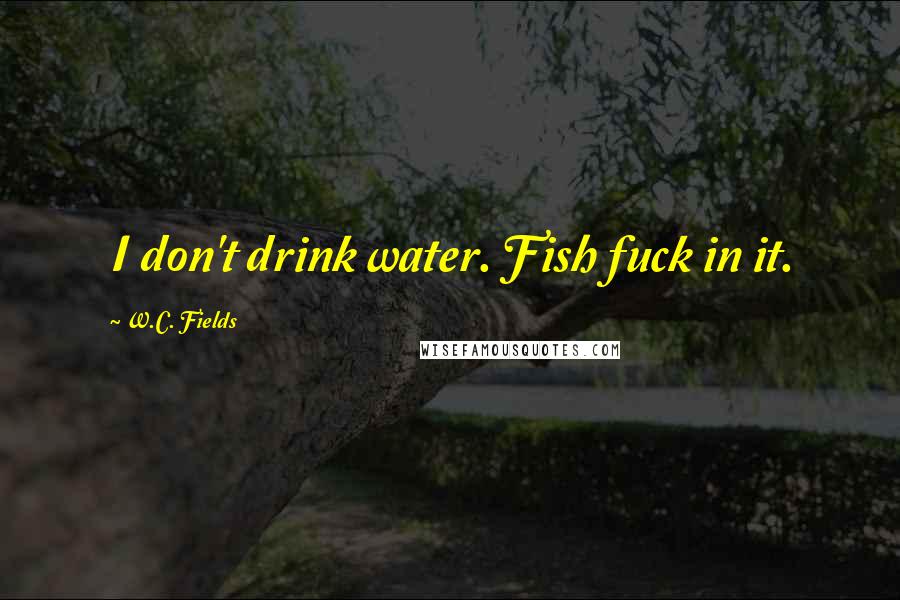 W.C. Fields Quotes: I don't drink water. Fish fuck in it.