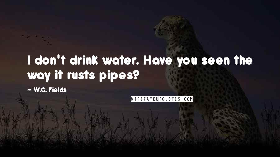 W.C. Fields Quotes: I don't drink water. Have you seen the way it rusts pipes?