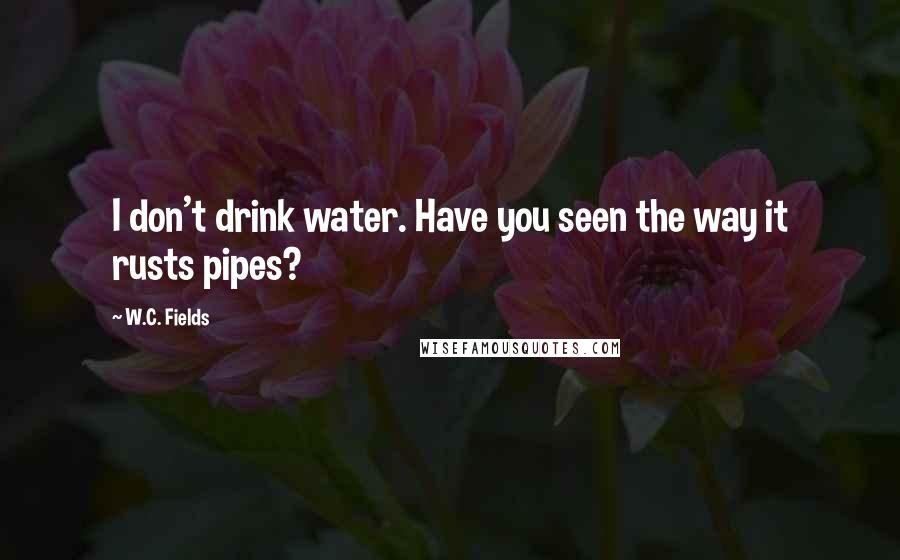 W.C. Fields Quotes: I don't drink water. Have you seen the way it rusts pipes?