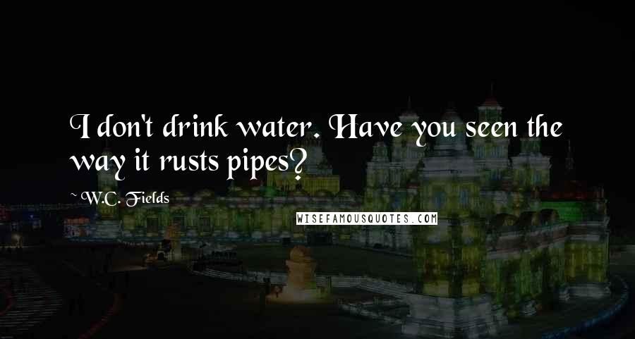 W.C. Fields Quotes: I don't drink water. Have you seen the way it rusts pipes?