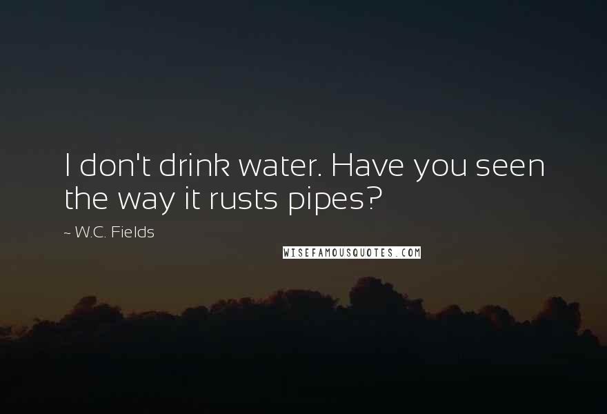 W.C. Fields Quotes: I don't drink water. Have you seen the way it rusts pipes?