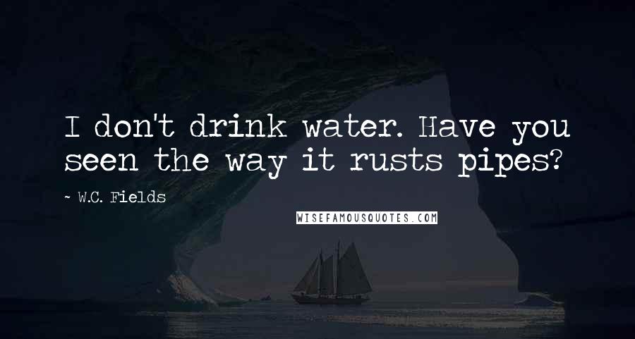 W.C. Fields Quotes: I don't drink water. Have you seen the way it rusts pipes?