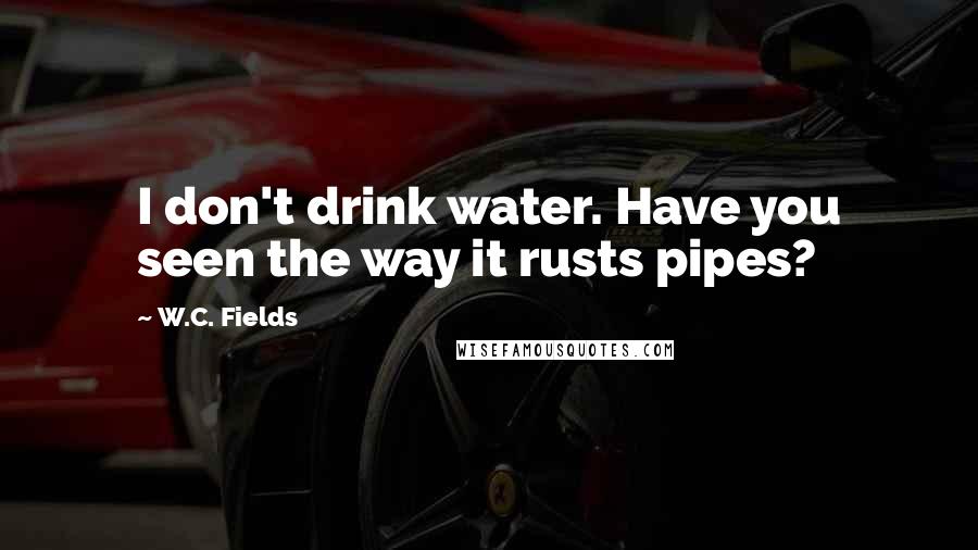 W.C. Fields Quotes: I don't drink water. Have you seen the way it rusts pipes?