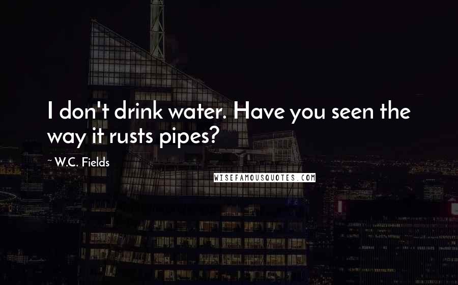 W.C. Fields Quotes: I don't drink water. Have you seen the way it rusts pipes?