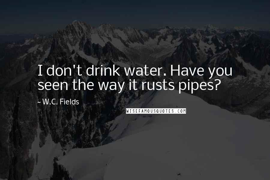 W.C. Fields Quotes: I don't drink water. Have you seen the way it rusts pipes?