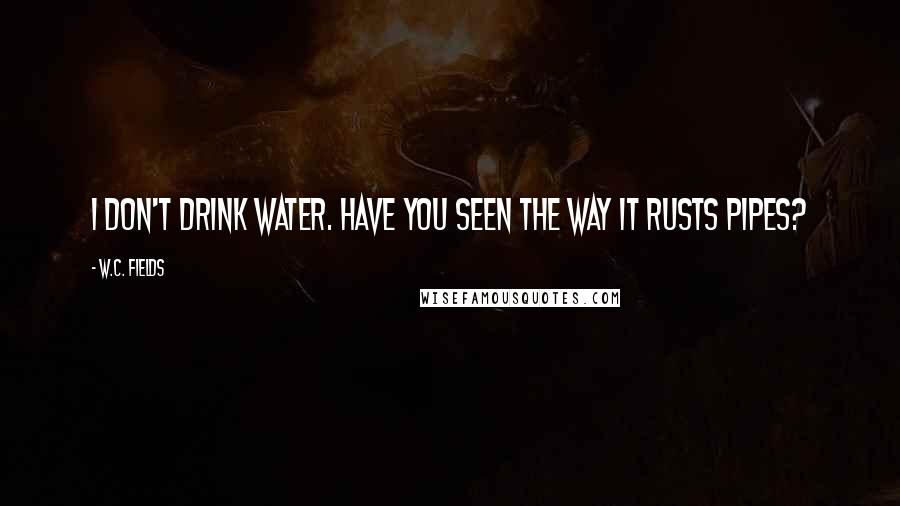 W.C. Fields Quotes: I don't drink water. Have you seen the way it rusts pipes?