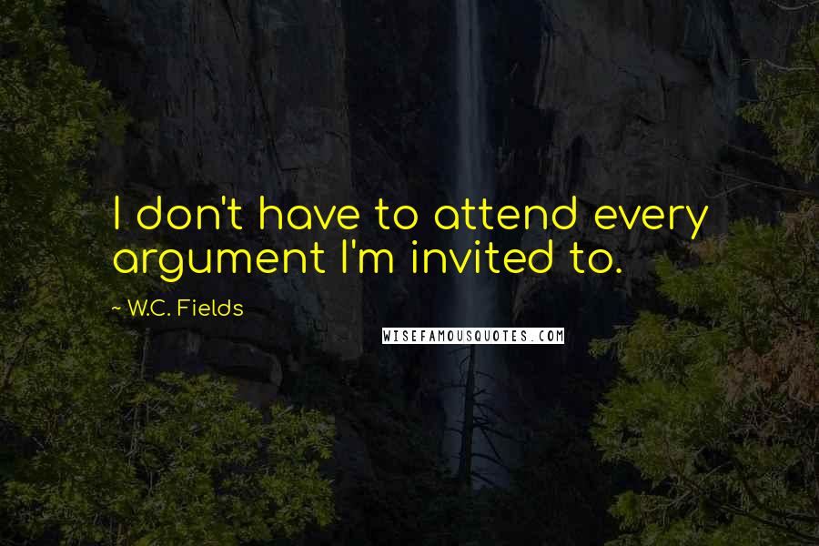 W.C. Fields Quotes: I don't have to attend every argument I'm invited to.