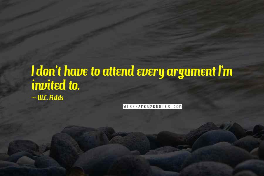 W.C. Fields Quotes: I don't have to attend every argument I'm invited to.