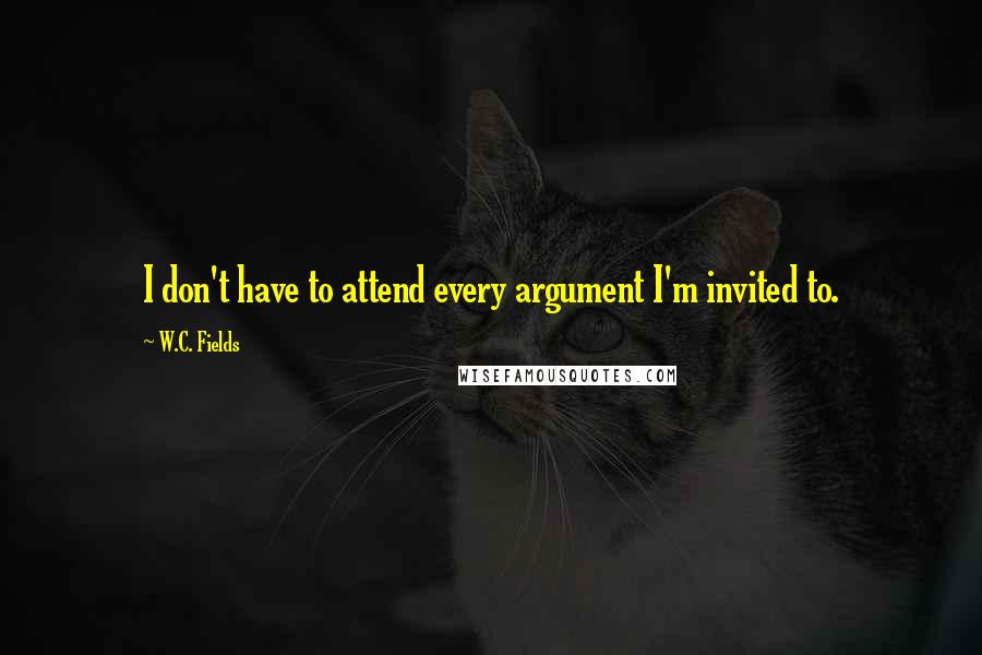 W.C. Fields Quotes: I don't have to attend every argument I'm invited to.