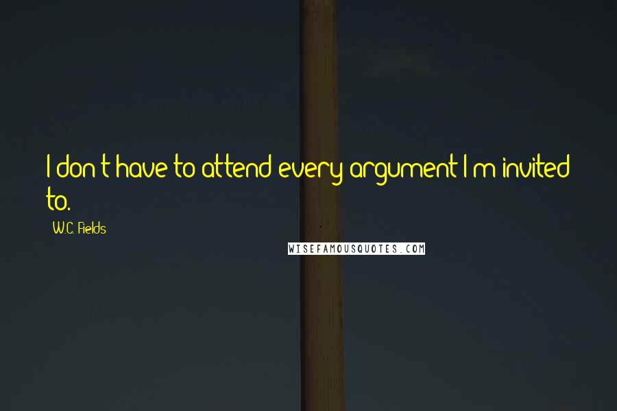 W.C. Fields Quotes: I don't have to attend every argument I'm invited to.