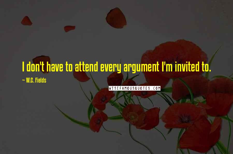 W.C. Fields Quotes: I don't have to attend every argument I'm invited to.