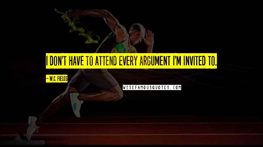 W.C. Fields Quotes: I don't have to attend every argument I'm invited to.