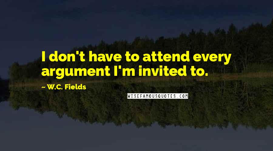 W.C. Fields Quotes: I don't have to attend every argument I'm invited to.