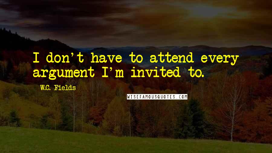 W.C. Fields Quotes: I don't have to attend every argument I'm invited to.