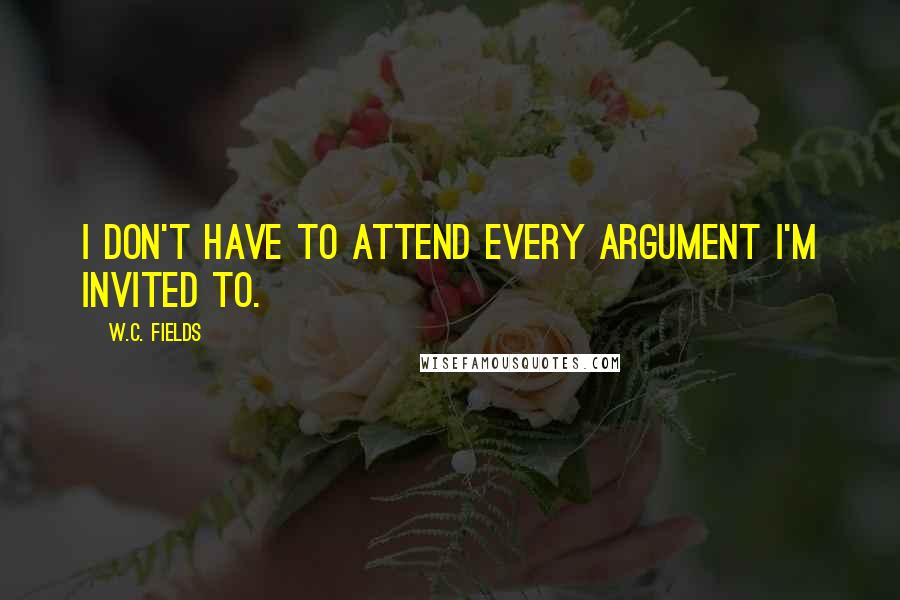 W.C. Fields Quotes: I don't have to attend every argument I'm invited to.