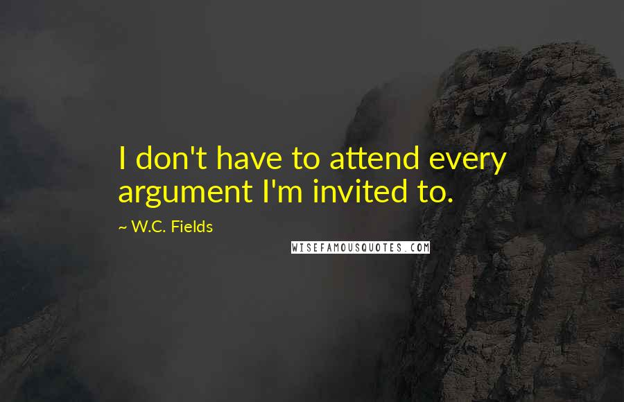 W.C. Fields Quotes: I don't have to attend every argument I'm invited to.