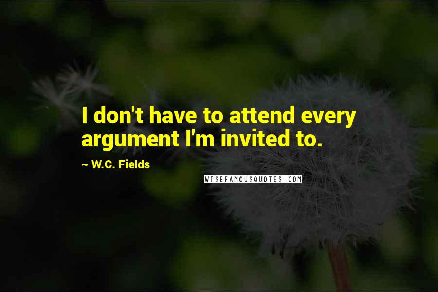 W.C. Fields Quotes: I don't have to attend every argument I'm invited to.