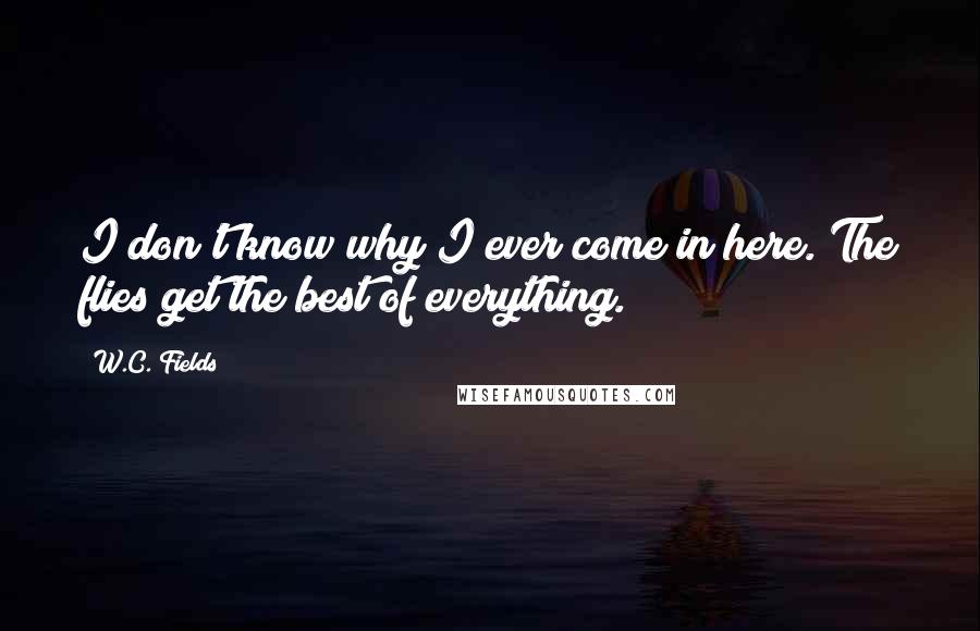 W.C. Fields Quotes: I don't know why I ever come in here. The flies get the best of everything.