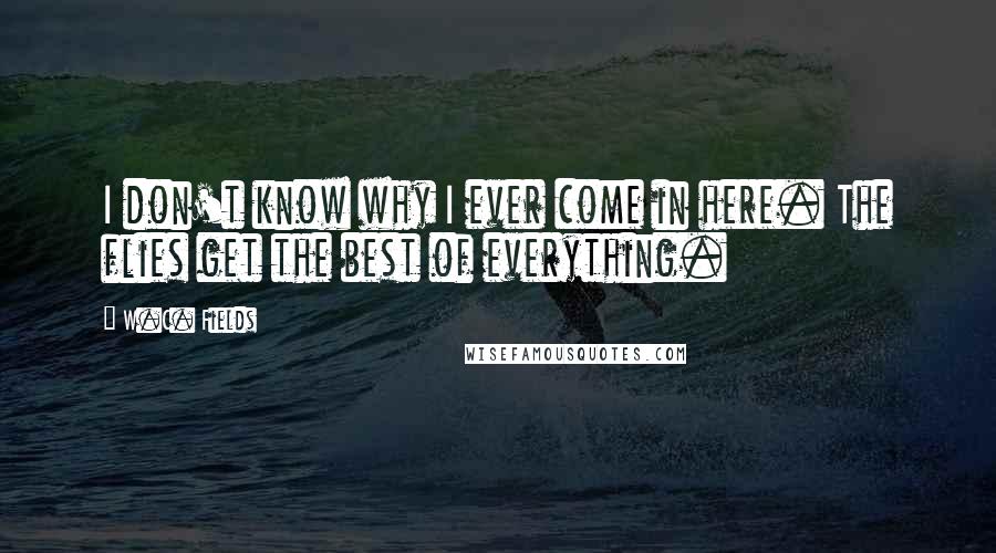 W.C. Fields Quotes: I don't know why I ever come in here. The flies get the best of everything.