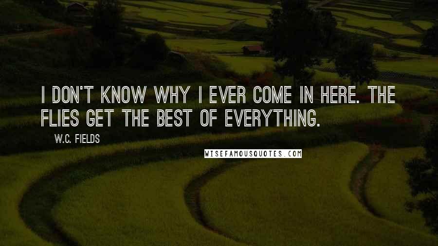 W.C. Fields Quotes: I don't know why I ever come in here. The flies get the best of everything.