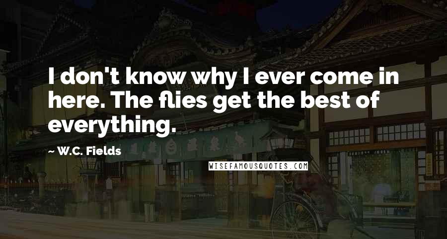 W.C. Fields Quotes: I don't know why I ever come in here. The flies get the best of everything.