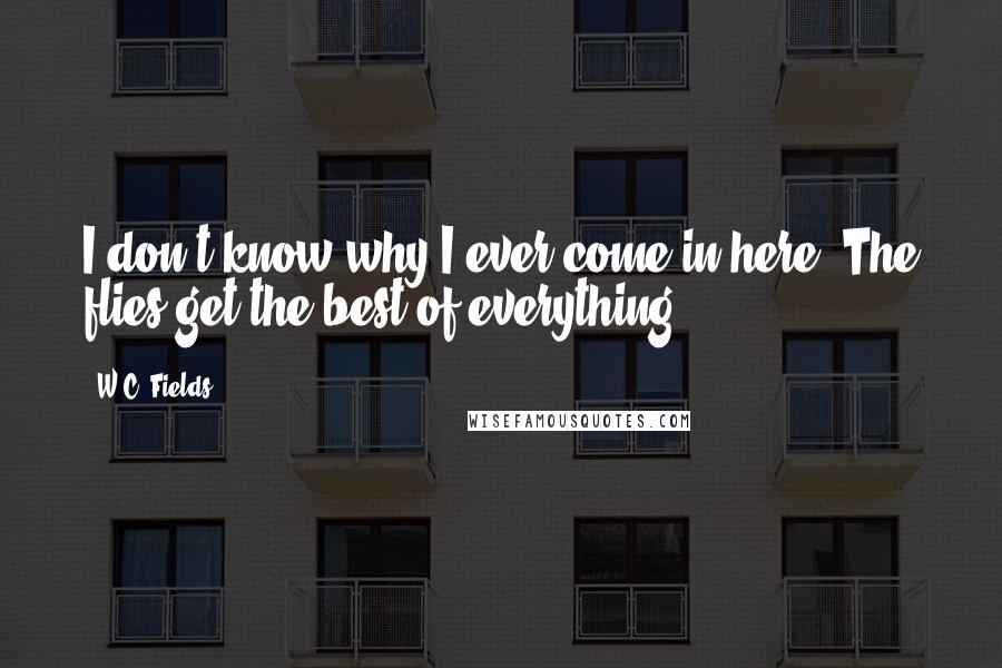 W.C. Fields Quotes: I don't know why I ever come in here. The flies get the best of everything.