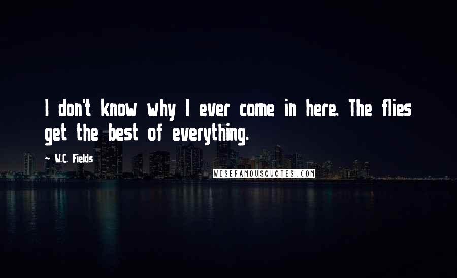 W.C. Fields Quotes: I don't know why I ever come in here. The flies get the best of everything.