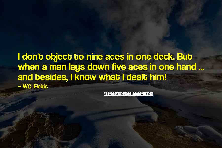 W.C. Fields Quotes: I don't object to nine aces in one deck. But when a man lays down five aces in one hand ... and besides, I know what I dealt him!