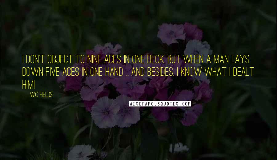 W.C. Fields Quotes: I don't object to nine aces in one deck. But when a man lays down five aces in one hand ... and besides, I know what I dealt him!