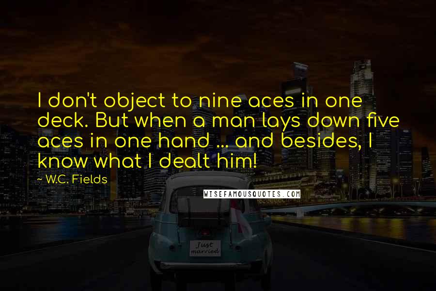 W.C. Fields Quotes: I don't object to nine aces in one deck. But when a man lays down five aces in one hand ... and besides, I know what I dealt him!