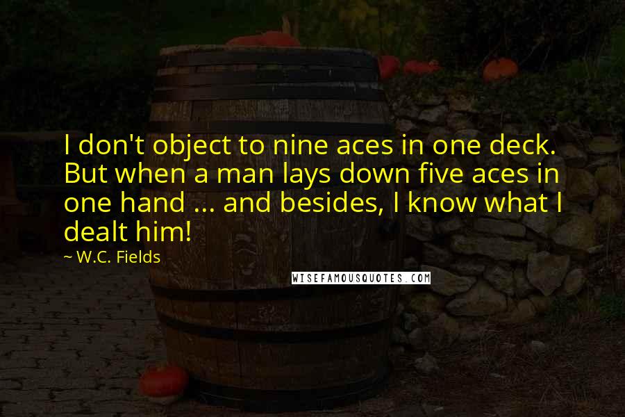 W.C. Fields Quotes: I don't object to nine aces in one deck. But when a man lays down five aces in one hand ... and besides, I know what I dealt him!