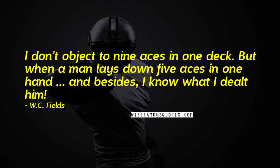 W.C. Fields Quotes: I don't object to nine aces in one deck. But when a man lays down five aces in one hand ... and besides, I know what I dealt him!