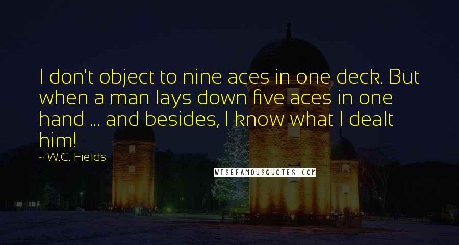 W.C. Fields Quotes: I don't object to nine aces in one deck. But when a man lays down five aces in one hand ... and besides, I know what I dealt him!