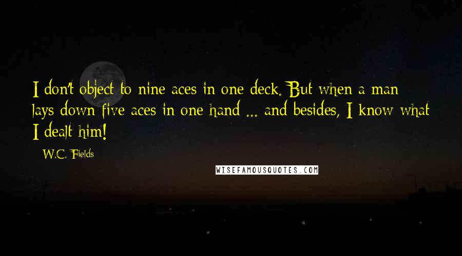 W.C. Fields Quotes: I don't object to nine aces in one deck. But when a man lays down five aces in one hand ... and besides, I know what I dealt him!