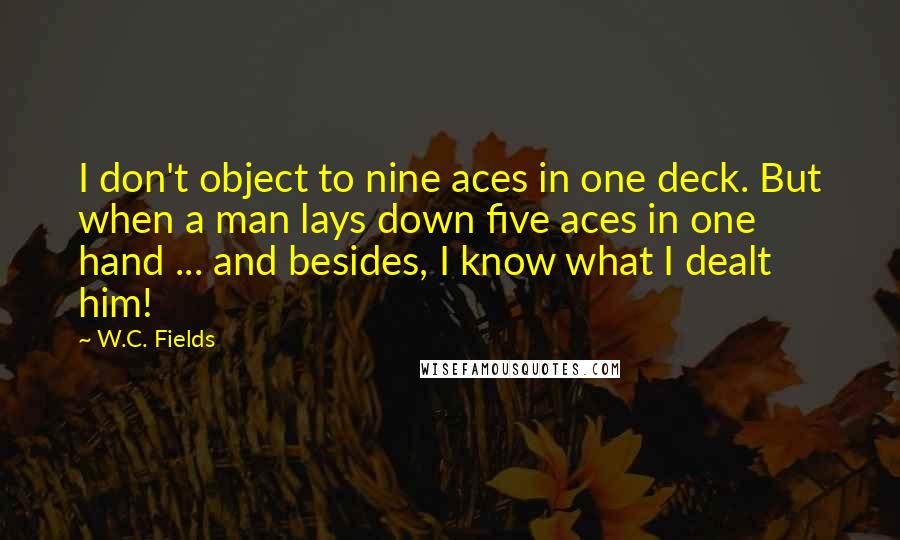 W.C. Fields Quotes: I don't object to nine aces in one deck. But when a man lays down five aces in one hand ... and besides, I know what I dealt him!