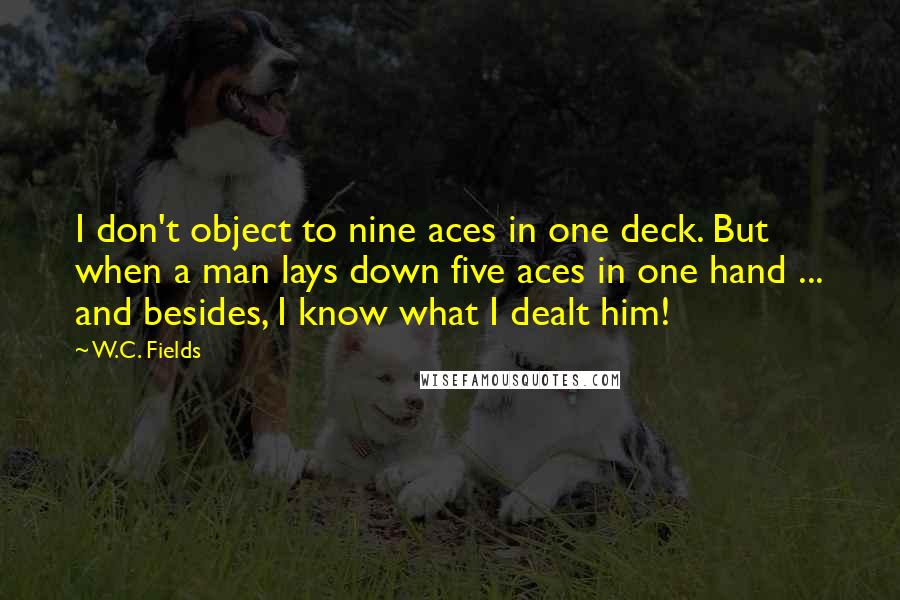 W.C. Fields Quotes: I don't object to nine aces in one deck. But when a man lays down five aces in one hand ... and besides, I know what I dealt him!