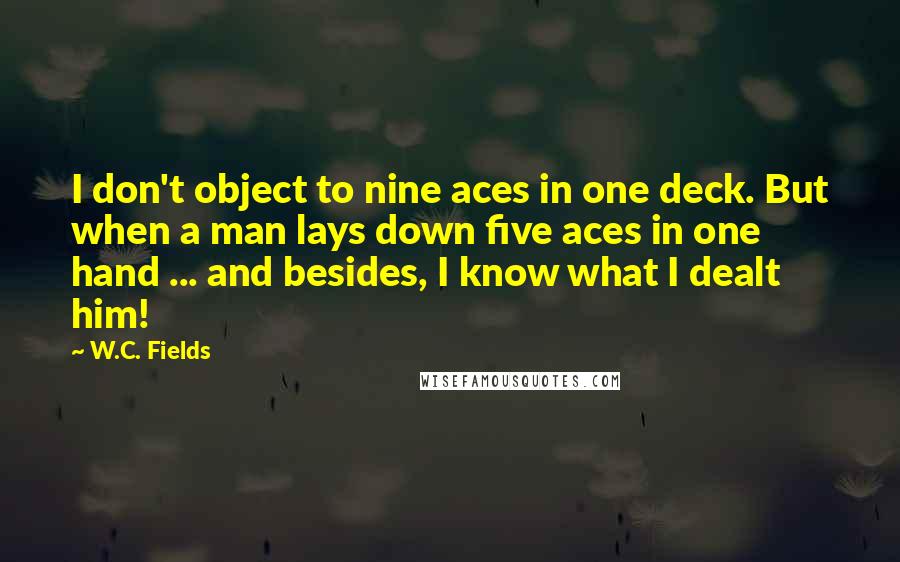 W.C. Fields Quotes: I don't object to nine aces in one deck. But when a man lays down five aces in one hand ... and besides, I know what I dealt him!